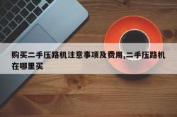 购买二手压路机注意事项及费用,二手压路机在哪里买
