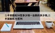 二手装载机50型多少钱一台新的多少钱,二手装载机50系列
