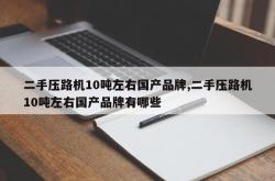 二手压路机10吨左右国产品牌,二手压路机10吨左右国产品牌有哪些