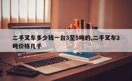 二手叉车多少钱一台3至5吨的,二手叉车2吨价格几千