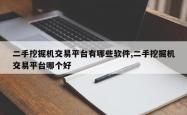 二手挖掘机交易平台有哪些软件,二手挖掘机交易平台哪个好