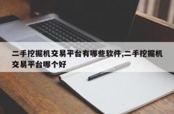 二手挖掘机交易平台有哪些软件,二手挖掘机交易平台哪个好