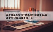 二手叉车多少钱一辆3.5吨,能叉多高,二手叉车35吨的多少钱一台