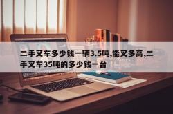 二手叉车多少钱一辆3.5吨,能叉多高,二手叉车35吨的多少钱一台