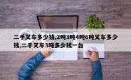 二手叉车多少钱,2吨3吨4吨6吨叉车多少钱,二手叉车3吨多少钱一台