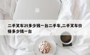 二手叉车2t多少钱一台二手车,二手叉车价格多少钱一台