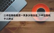 二手压路机租赁一天多少钱合适,二手压路机个人 *** 