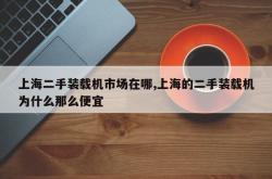 上海二手装载机市场在哪,上海的二手装载机为什么那么便宜