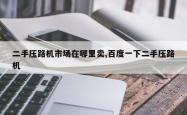 二手压路机市场在哪里卖,百度一下二手压路机