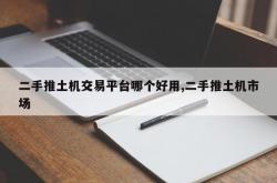 二手推土机交易平台哪个好用,二手推土机市场