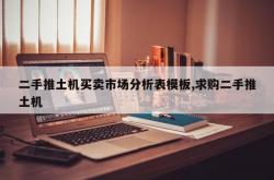 二手推土机买卖市场分析表模板,求购二手推土机