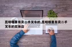 昆明哪里有卖二手叉车的,昆明哪里有卖二手叉车的实体店