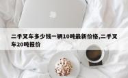 二手叉车多少钱一辆10吨最新价格,二手叉车20吨报价