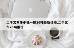 二手叉车多少钱一辆10吨最新价格,二手叉车20吨报价