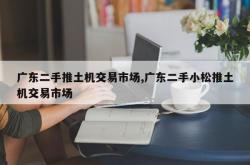 广东二手推土机交易市场,广东二手小松推土机交易市场