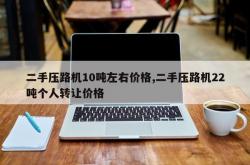 二手压路机10吨左右价格,二手压路机22吨个人转让价格