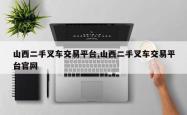 山西二手叉车交易平台,山西二手叉车交易平台官网