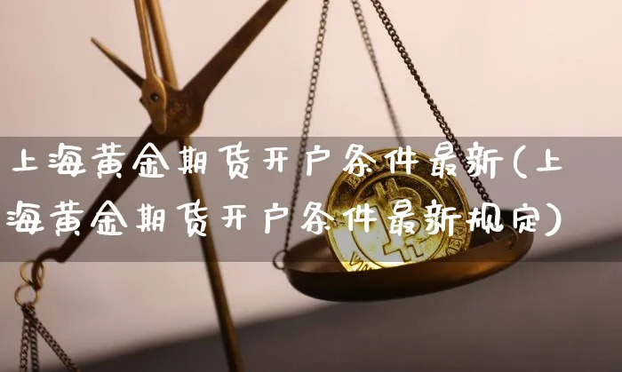 上海黄金期货开户条件最新(上海黄金期货开户条件最新规定)_https://www.rt4848.com_区块链_第1张