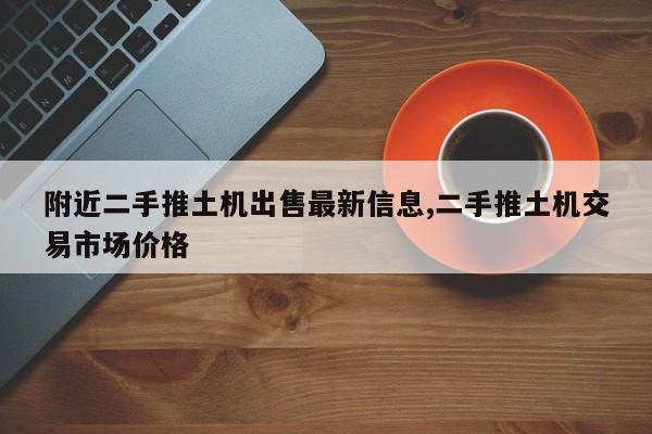 附近二手推土机出售最新信息,二手推土机交易市场价格