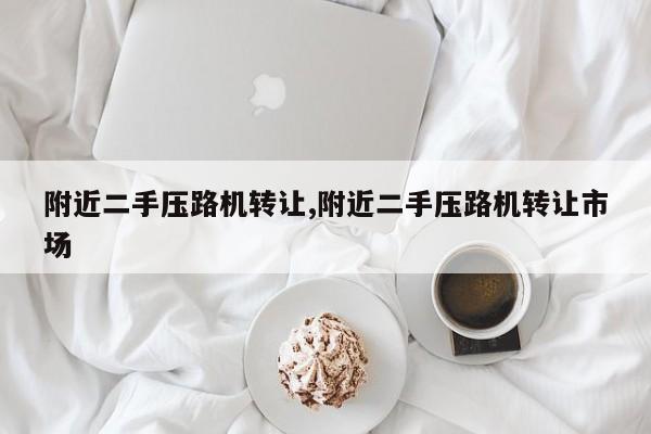 附近二手压路机转让,附近二手压路机转让市场