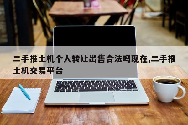 二手推土机个人转让出售合法吗现在,二手推土机交易平台