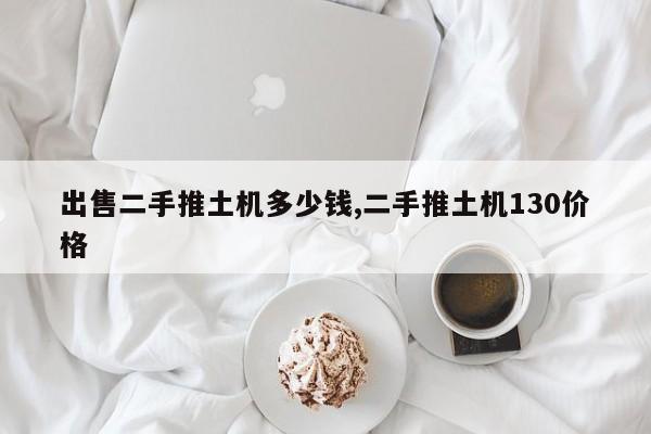 出售二手推土机多少钱,二手推土机130价格