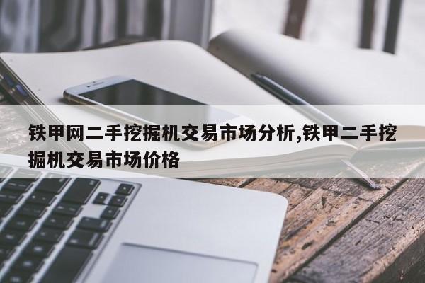 铁甲网二手挖掘机交易市场分析,铁甲二手挖掘机交易市场价格