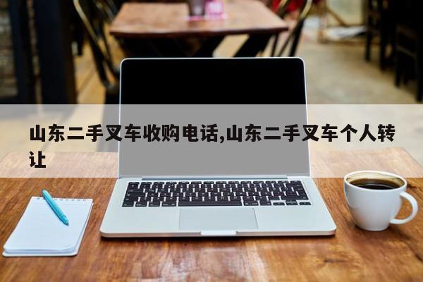 山东二手叉车收购电话,山东二手叉车个人转让