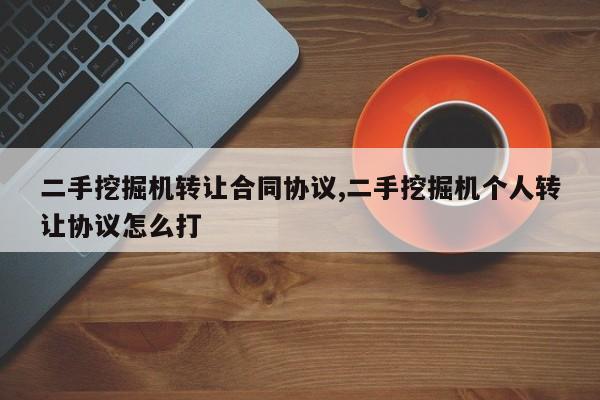 二手挖掘机转让合同协议,二手挖掘机个人转让协议怎么打
