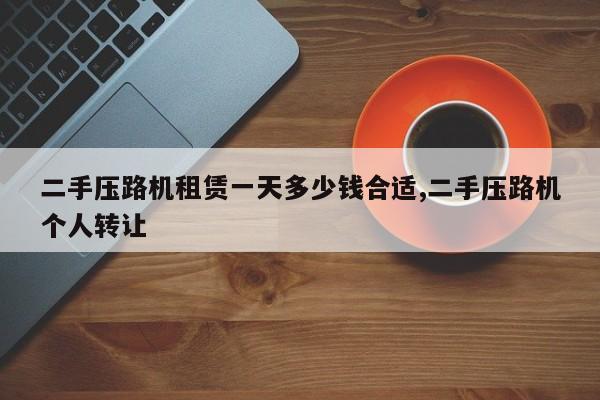 二手压路机租赁一天多少钱合适,二手压路机个人转让