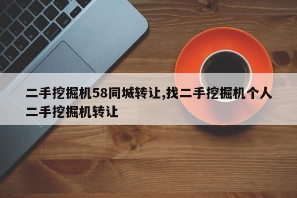 二手挖掘机58同城转让,找二手挖掘机个人二手挖掘机转让