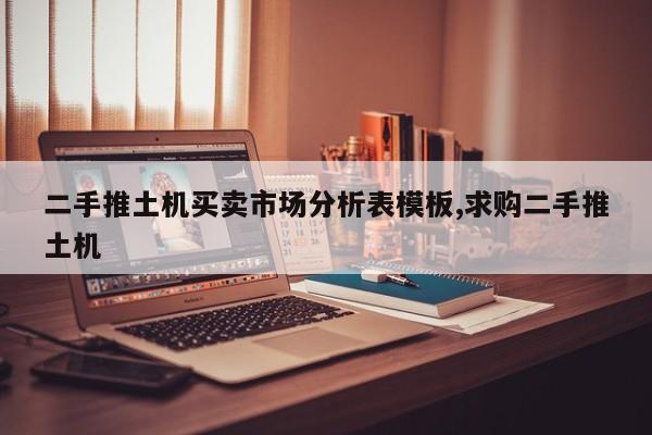 二手推土机买卖市场分析表模板,求购二手推土机