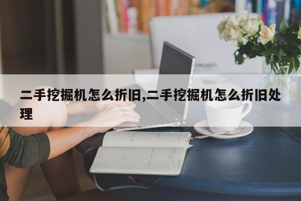 二手挖掘机怎么折旧,二手挖掘机怎么折旧处理